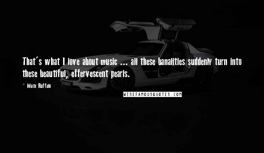 Mark Ruffalo Quotes: That's what I love about music ... all these banalities suddenly turn into these beautiful, effervescent pearls.