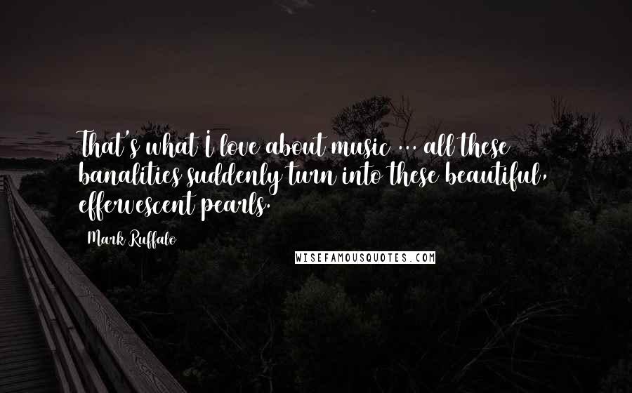 Mark Ruffalo Quotes: That's what I love about music ... all these banalities suddenly turn into these beautiful, effervescent pearls.