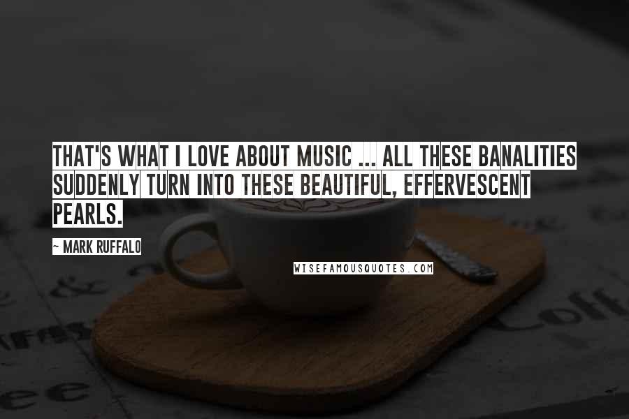 Mark Ruffalo Quotes: That's what I love about music ... all these banalities suddenly turn into these beautiful, effervescent pearls.