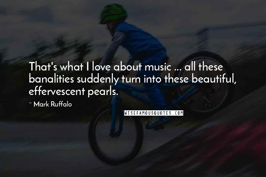 Mark Ruffalo Quotes: That's what I love about music ... all these banalities suddenly turn into these beautiful, effervescent pearls.