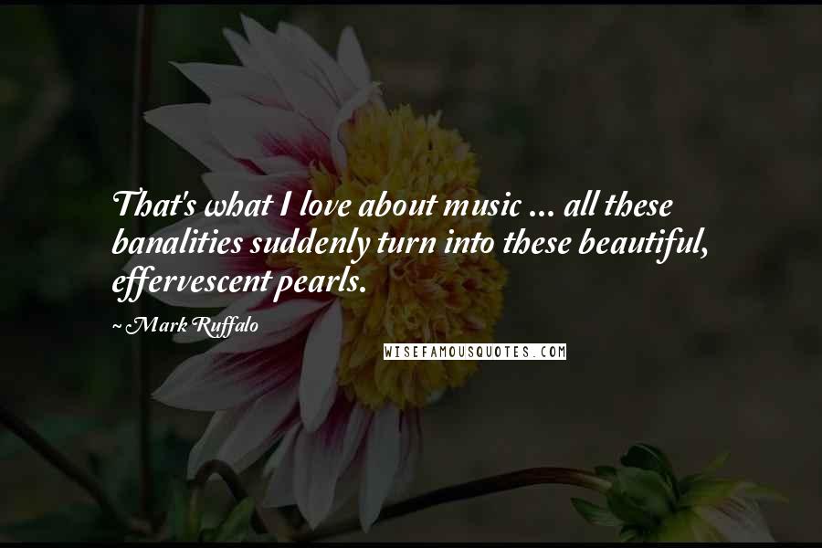 Mark Ruffalo Quotes: That's what I love about music ... all these banalities suddenly turn into these beautiful, effervescent pearls.