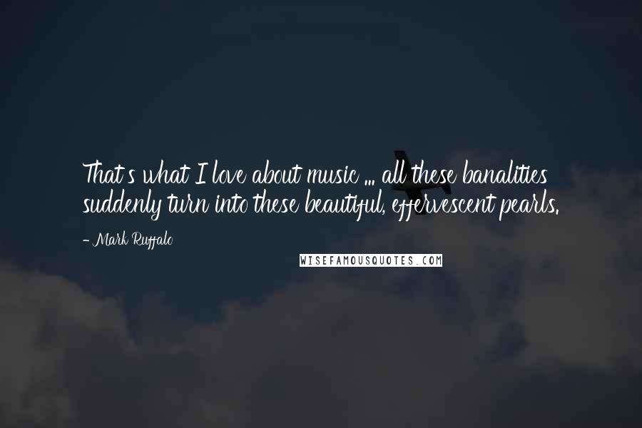 Mark Ruffalo Quotes: That's what I love about music ... all these banalities suddenly turn into these beautiful, effervescent pearls.