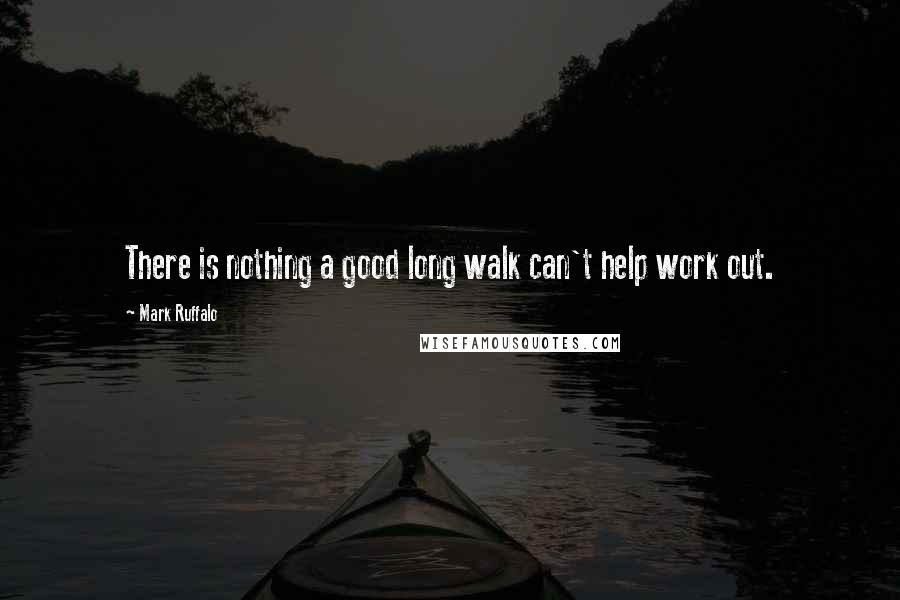 Mark Ruffalo Quotes: There is nothing a good long walk can't help work out.