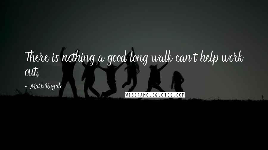 Mark Ruffalo Quotes: There is nothing a good long walk can't help work out.