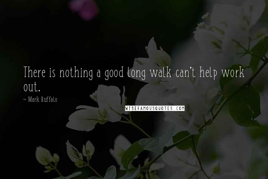 Mark Ruffalo Quotes: There is nothing a good long walk can't help work out.