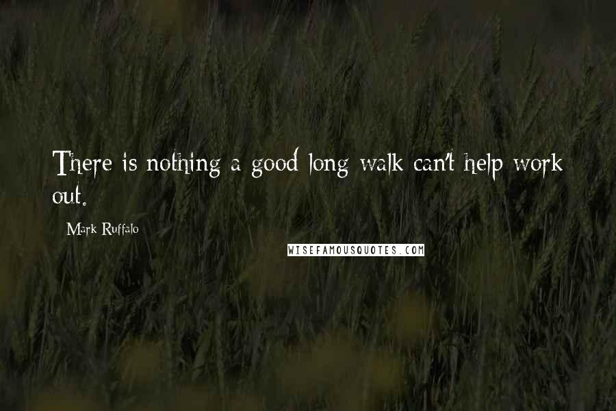 Mark Ruffalo Quotes: There is nothing a good long walk can't help work out.