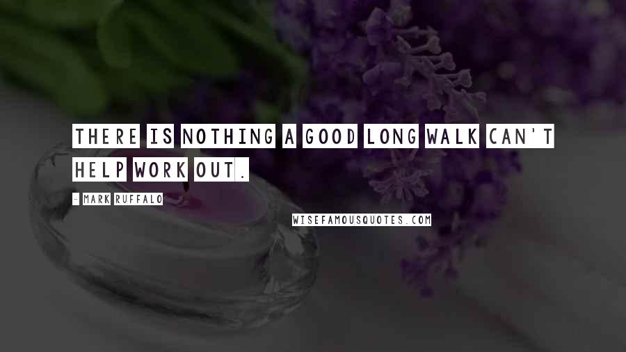 Mark Ruffalo Quotes: There is nothing a good long walk can't help work out.