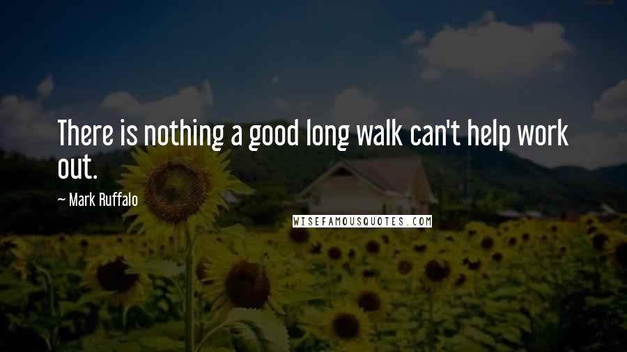 Mark Ruffalo Quotes: There is nothing a good long walk can't help work out.