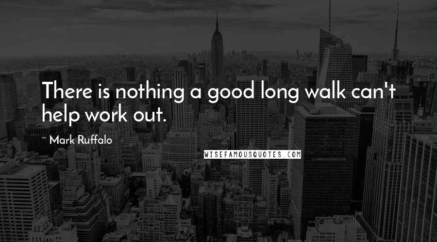 Mark Ruffalo Quotes: There is nothing a good long walk can't help work out.