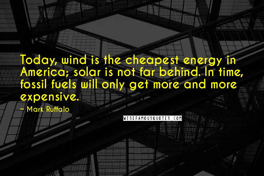 Mark Ruffalo Quotes: Today, wind is the cheapest energy in America; solar is not far behind. In time, fossil fuels will only get more and more expensive.