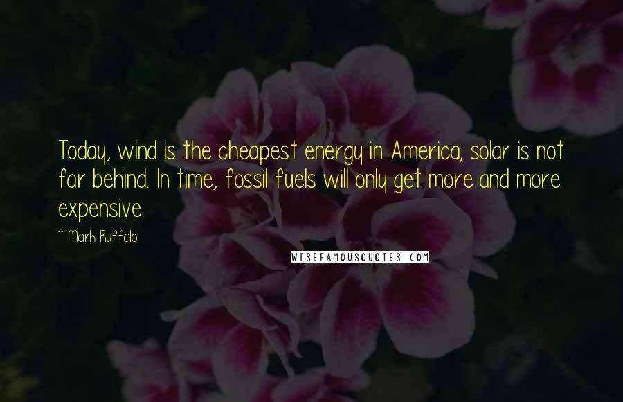 Mark Ruffalo Quotes: Today, wind is the cheapest energy in America; solar is not far behind. In time, fossil fuels will only get more and more expensive.