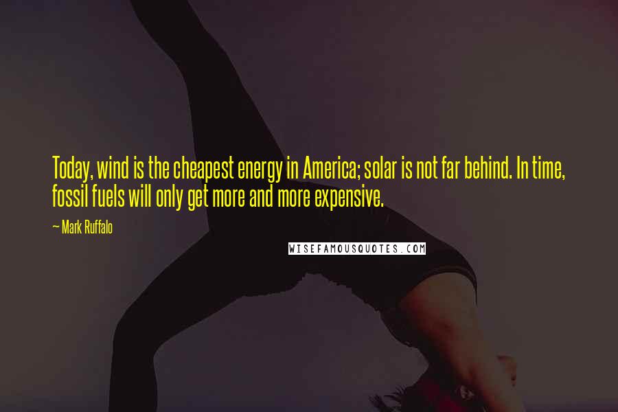 Mark Ruffalo Quotes: Today, wind is the cheapest energy in America; solar is not far behind. In time, fossil fuels will only get more and more expensive.