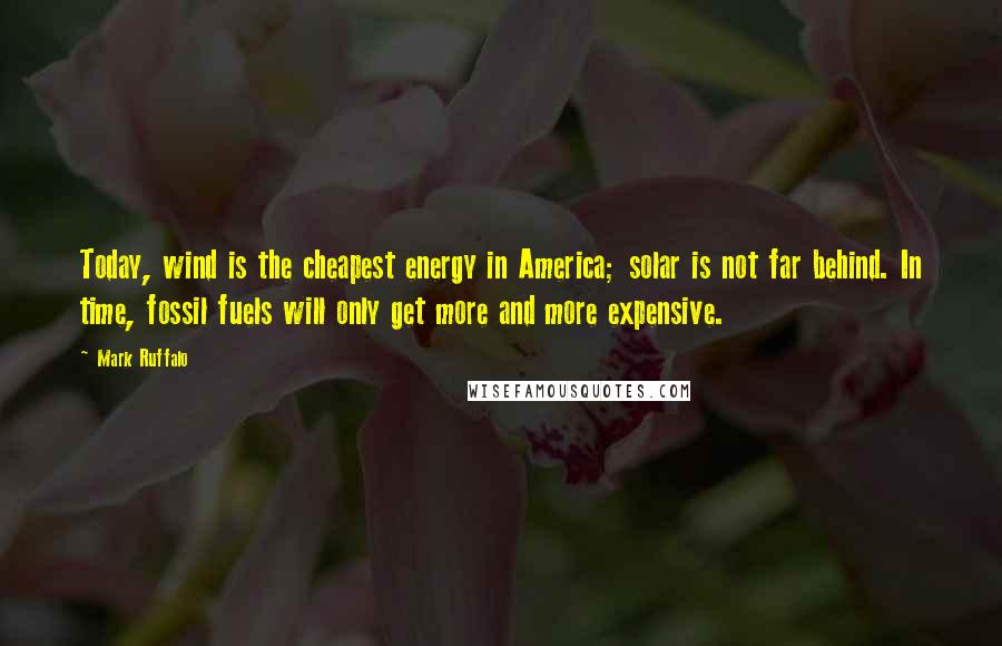 Mark Ruffalo Quotes: Today, wind is the cheapest energy in America; solar is not far behind. In time, fossil fuels will only get more and more expensive.