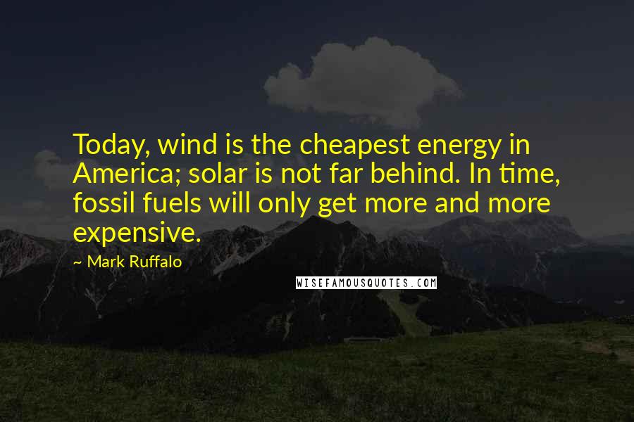 Mark Ruffalo Quotes: Today, wind is the cheapest energy in America; solar is not far behind. In time, fossil fuels will only get more and more expensive.