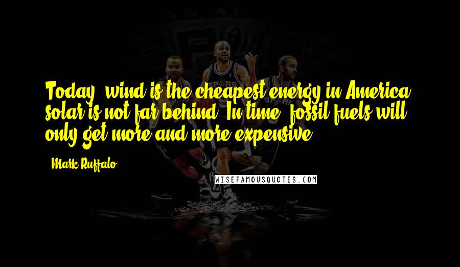 Mark Ruffalo Quotes: Today, wind is the cheapest energy in America; solar is not far behind. In time, fossil fuels will only get more and more expensive.