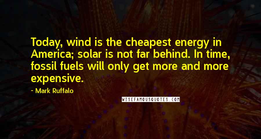 Mark Ruffalo Quotes: Today, wind is the cheapest energy in America; solar is not far behind. In time, fossil fuels will only get more and more expensive.