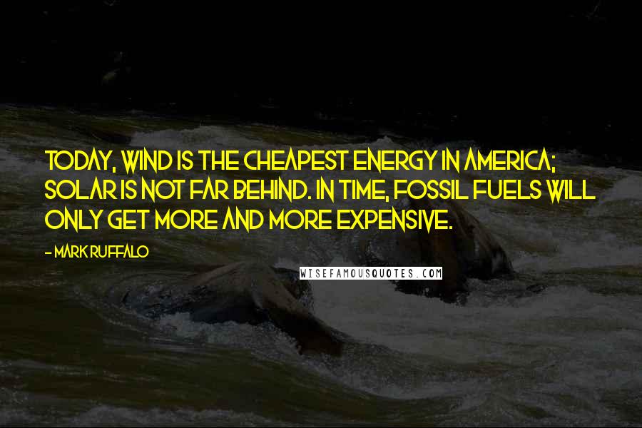 Mark Ruffalo Quotes: Today, wind is the cheapest energy in America; solar is not far behind. In time, fossil fuels will only get more and more expensive.