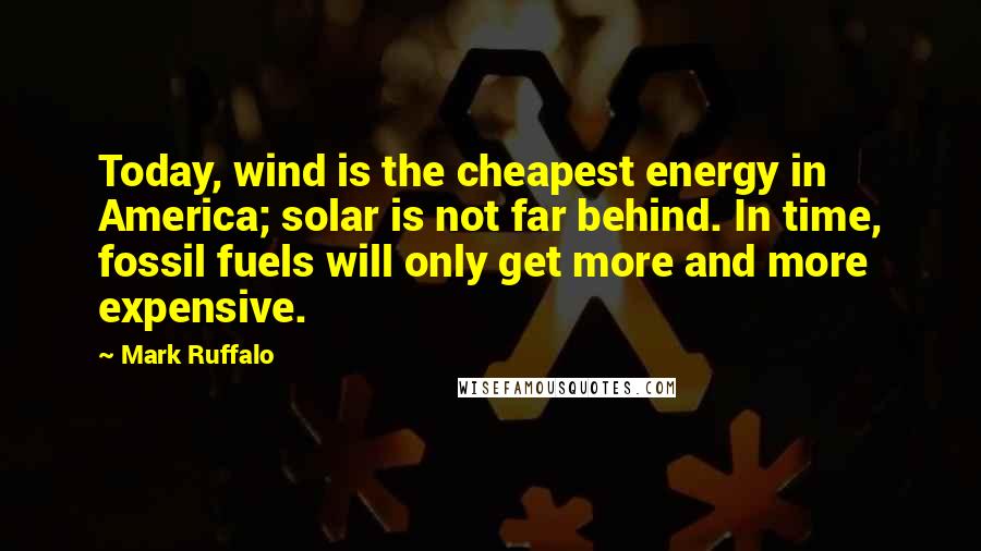 Mark Ruffalo Quotes: Today, wind is the cheapest energy in America; solar is not far behind. In time, fossil fuels will only get more and more expensive.