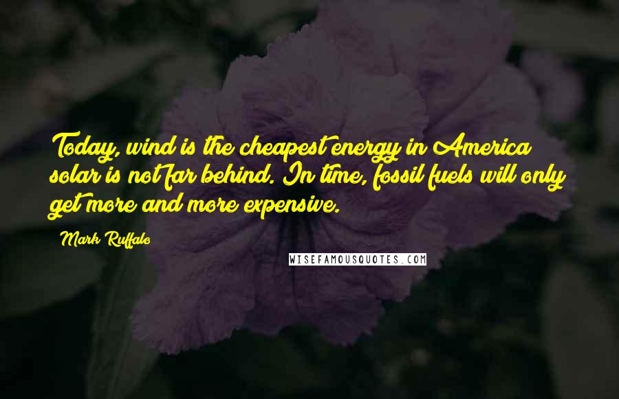 Mark Ruffalo Quotes: Today, wind is the cheapest energy in America; solar is not far behind. In time, fossil fuels will only get more and more expensive.