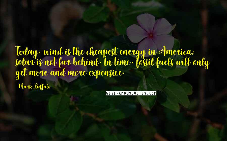 Mark Ruffalo Quotes: Today, wind is the cheapest energy in America; solar is not far behind. In time, fossil fuels will only get more and more expensive.