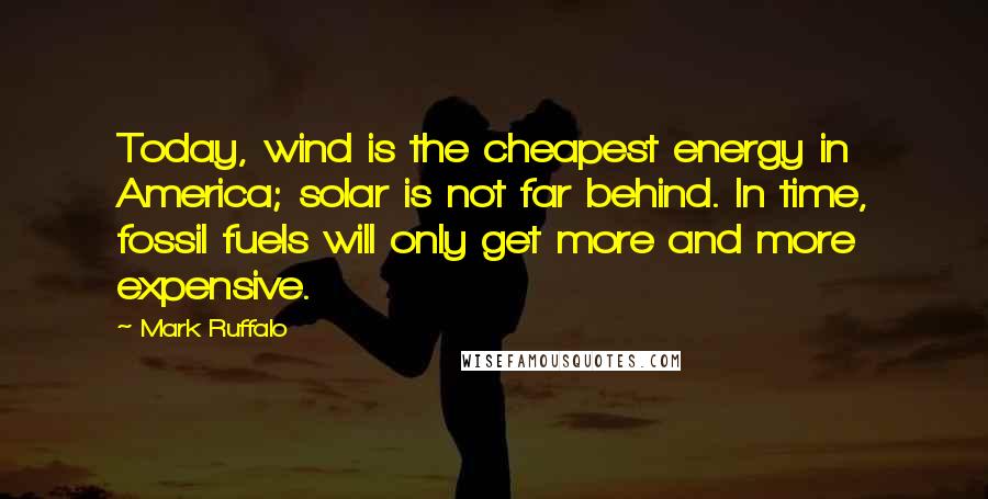 Mark Ruffalo Quotes: Today, wind is the cheapest energy in America; solar is not far behind. In time, fossil fuels will only get more and more expensive.