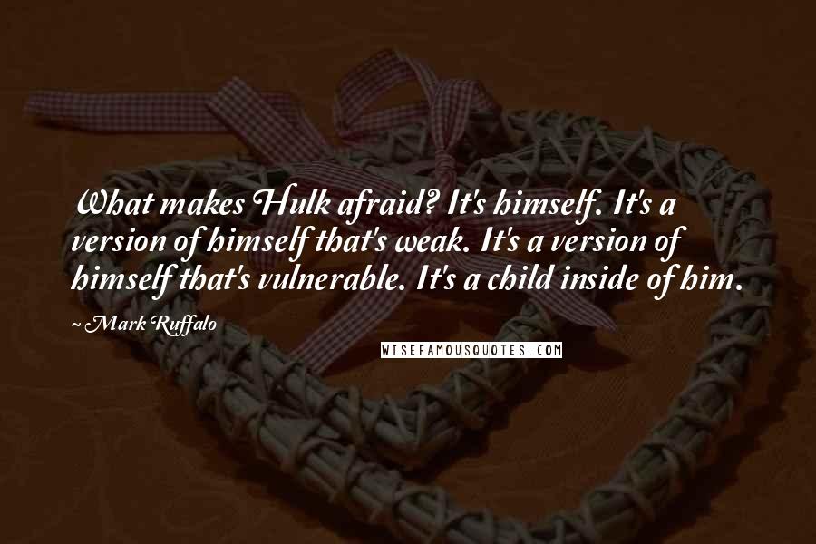 Mark Ruffalo Quotes: What makes Hulk afraid? It's himself. It's a version of himself that's weak. It's a version of himself that's vulnerable. It's a child inside of him.