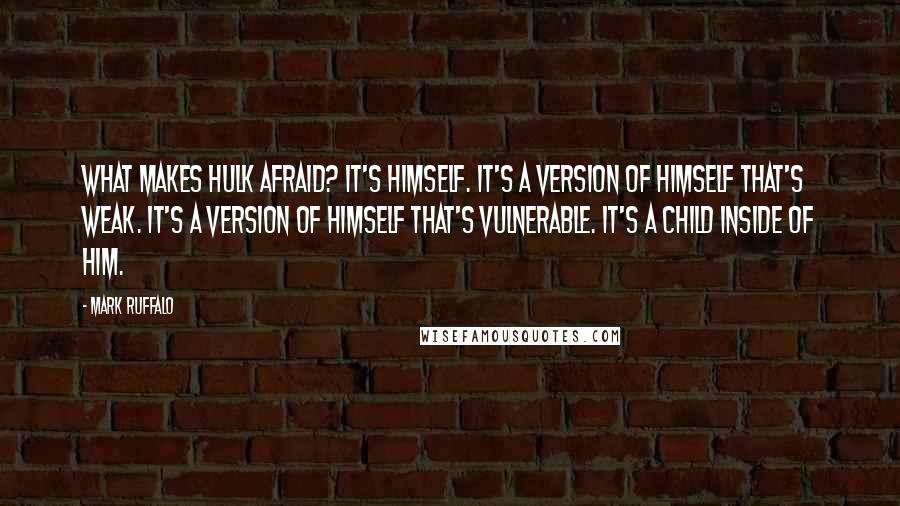 Mark Ruffalo Quotes: What makes Hulk afraid? It's himself. It's a version of himself that's weak. It's a version of himself that's vulnerable. It's a child inside of him.