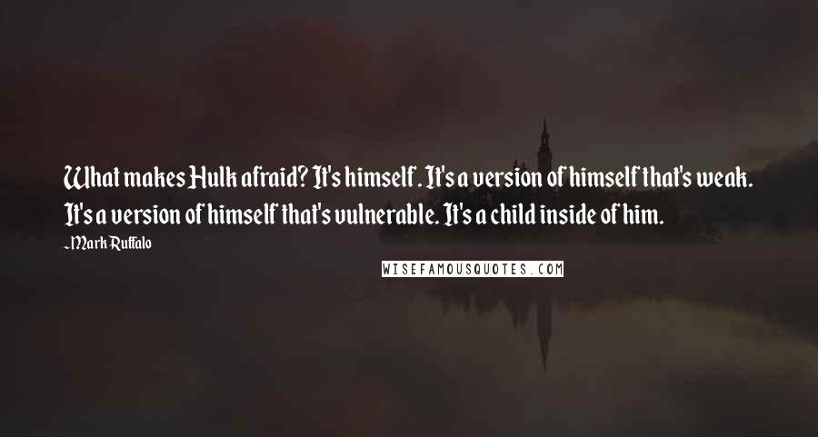 Mark Ruffalo Quotes: What makes Hulk afraid? It's himself. It's a version of himself that's weak. It's a version of himself that's vulnerable. It's a child inside of him.