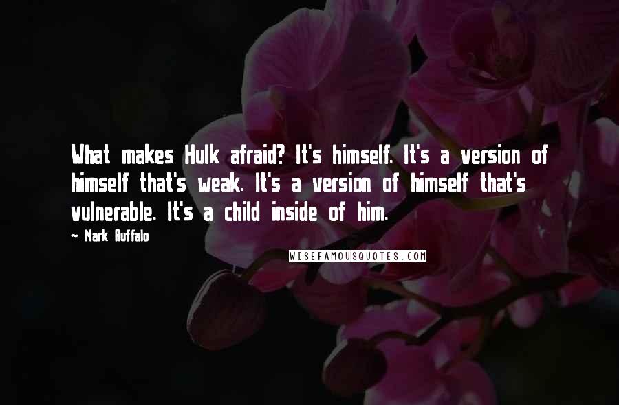 Mark Ruffalo Quotes: What makes Hulk afraid? It's himself. It's a version of himself that's weak. It's a version of himself that's vulnerable. It's a child inside of him.