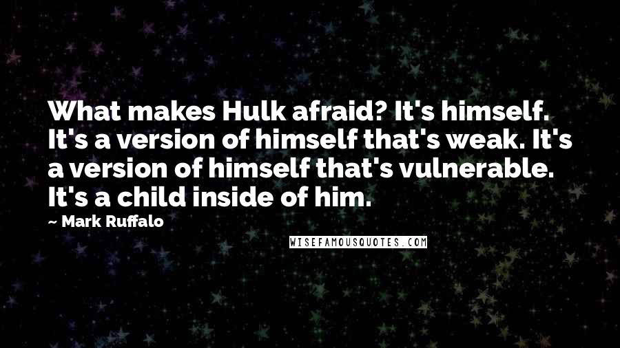 Mark Ruffalo Quotes: What makes Hulk afraid? It's himself. It's a version of himself that's weak. It's a version of himself that's vulnerable. It's a child inside of him.