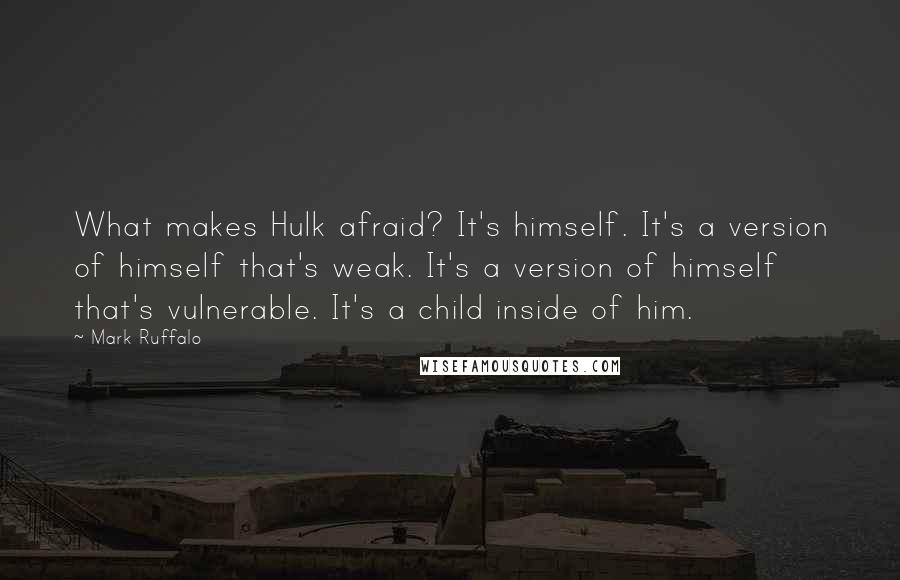 Mark Ruffalo Quotes: What makes Hulk afraid? It's himself. It's a version of himself that's weak. It's a version of himself that's vulnerable. It's a child inside of him.