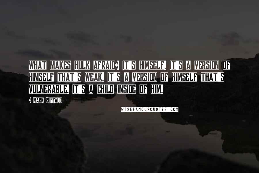 Mark Ruffalo Quotes: What makes Hulk afraid? It's himself. It's a version of himself that's weak. It's a version of himself that's vulnerable. It's a child inside of him.