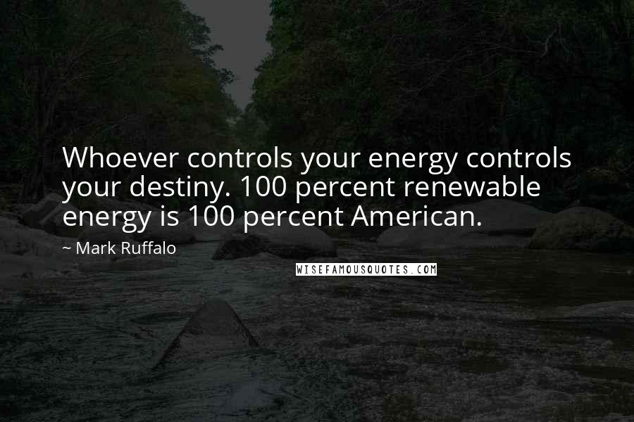 Mark Ruffalo Quotes: Whoever controls your energy controls your destiny. 100 percent renewable energy is 100 percent American.