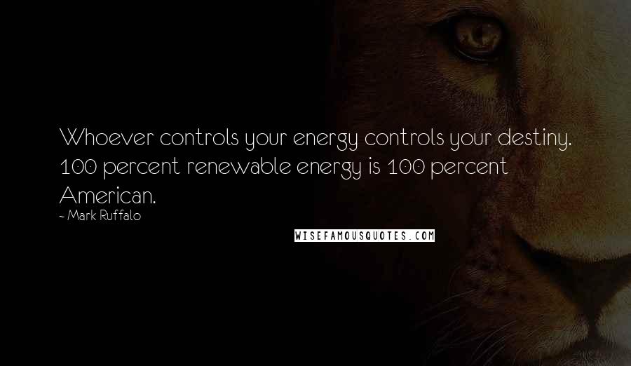 Mark Ruffalo Quotes: Whoever controls your energy controls your destiny. 100 percent renewable energy is 100 percent American.