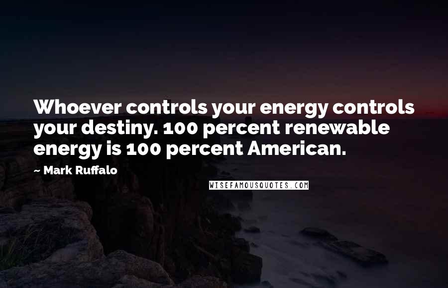 Mark Ruffalo Quotes: Whoever controls your energy controls your destiny. 100 percent renewable energy is 100 percent American.