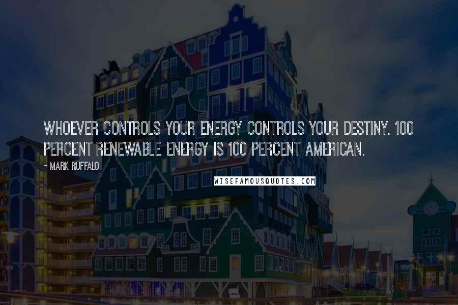 Mark Ruffalo Quotes: Whoever controls your energy controls your destiny. 100 percent renewable energy is 100 percent American.