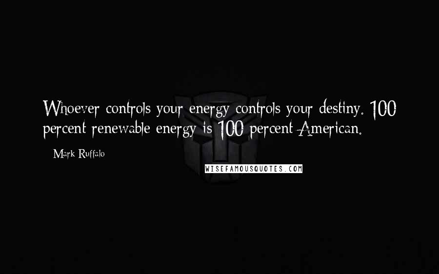 Mark Ruffalo Quotes: Whoever controls your energy controls your destiny. 100 percent renewable energy is 100 percent American.