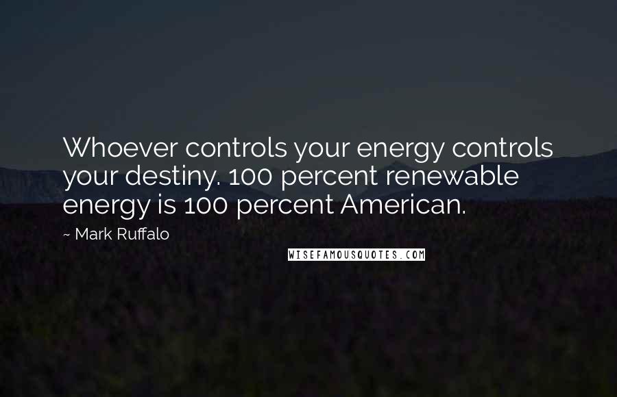 Mark Ruffalo Quotes: Whoever controls your energy controls your destiny. 100 percent renewable energy is 100 percent American.