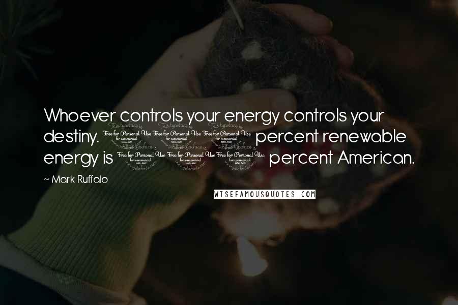 Mark Ruffalo Quotes: Whoever controls your energy controls your destiny. 100 percent renewable energy is 100 percent American.