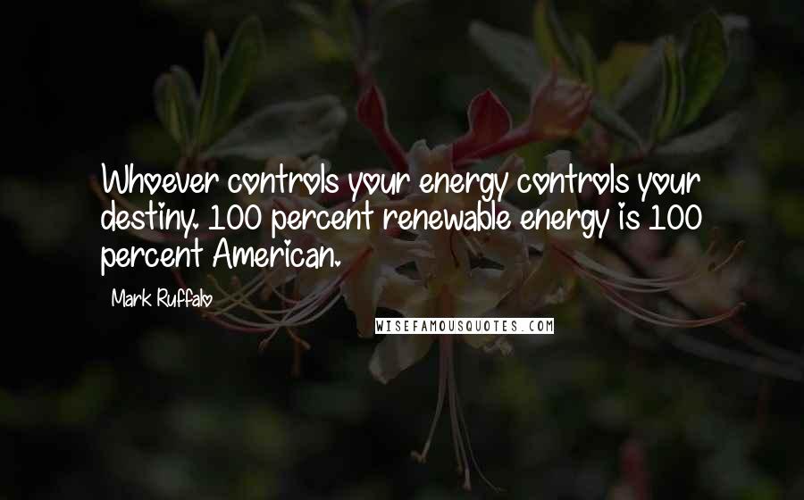 Mark Ruffalo Quotes: Whoever controls your energy controls your destiny. 100 percent renewable energy is 100 percent American.