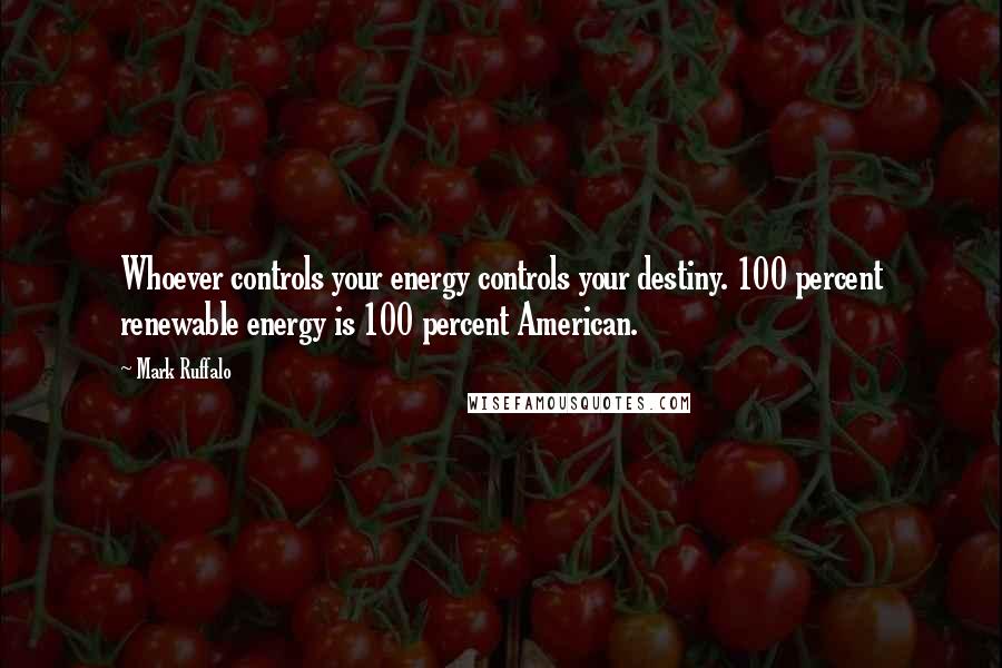 Mark Ruffalo Quotes: Whoever controls your energy controls your destiny. 100 percent renewable energy is 100 percent American.