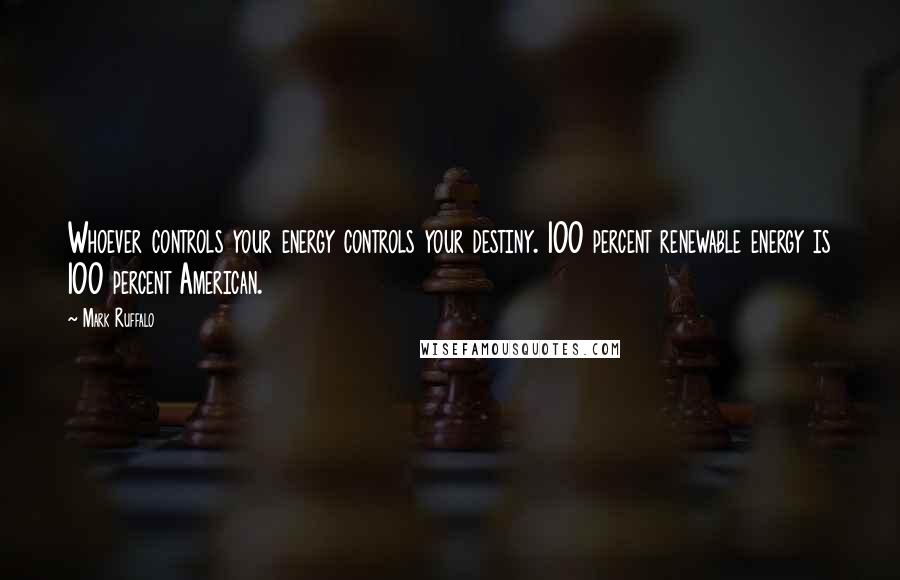 Mark Ruffalo Quotes: Whoever controls your energy controls your destiny. 100 percent renewable energy is 100 percent American.