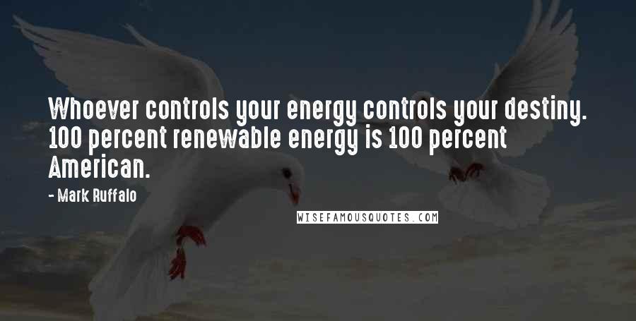 Mark Ruffalo Quotes: Whoever controls your energy controls your destiny. 100 percent renewable energy is 100 percent American.