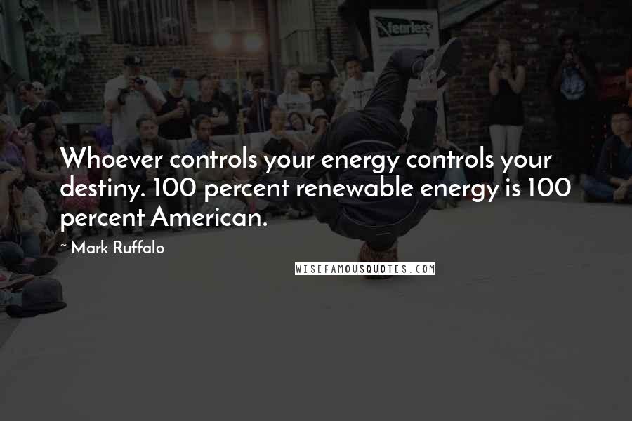 Mark Ruffalo Quotes: Whoever controls your energy controls your destiny. 100 percent renewable energy is 100 percent American.