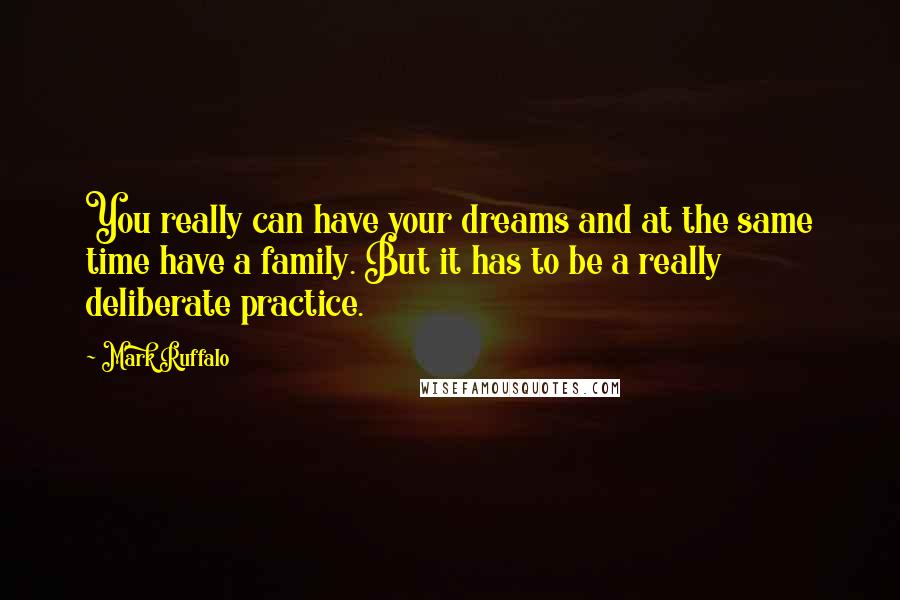 Mark Ruffalo Quotes: You really can have your dreams and at the same time have a family. But it has to be a really deliberate practice.