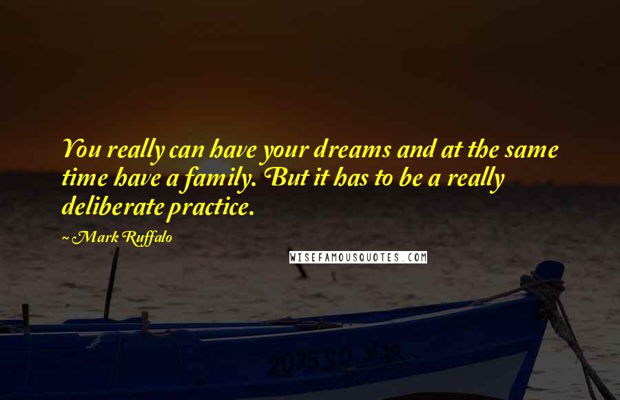 Mark Ruffalo Quotes: You really can have your dreams and at the same time have a family. But it has to be a really deliberate practice.