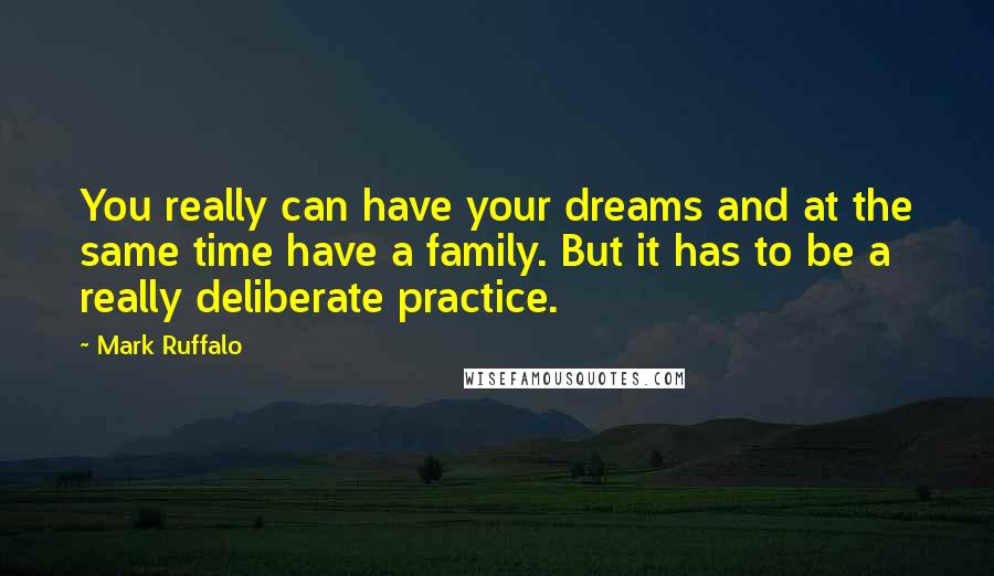 Mark Ruffalo Quotes: You really can have your dreams and at the same time have a family. But it has to be a really deliberate practice.