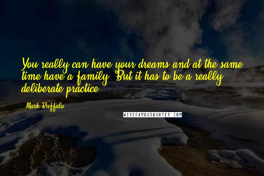 Mark Ruffalo Quotes: You really can have your dreams and at the same time have a family. But it has to be a really deliberate practice.