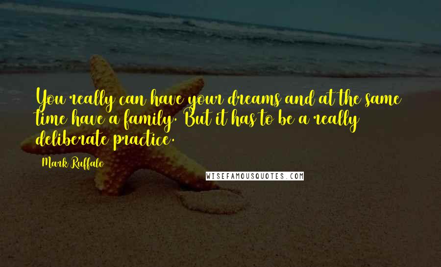 Mark Ruffalo Quotes: You really can have your dreams and at the same time have a family. But it has to be a really deliberate practice.