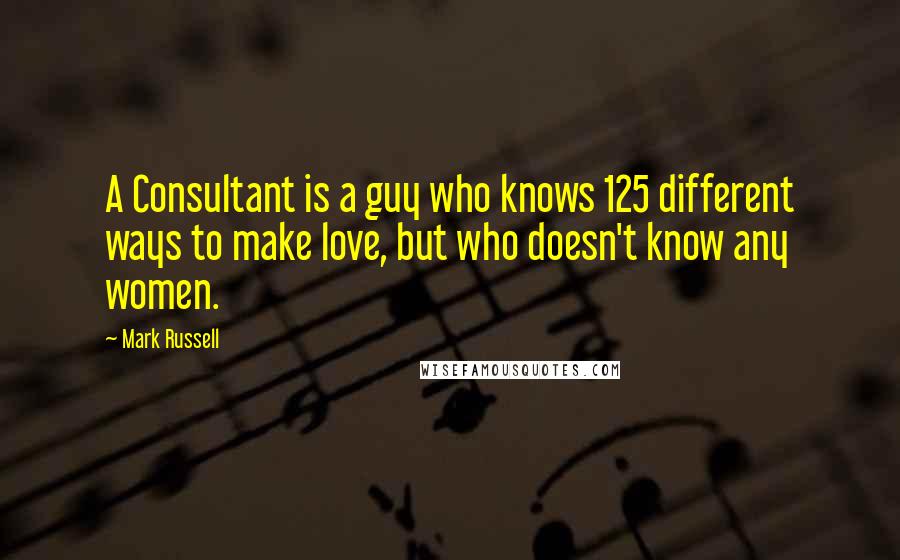 Mark Russell Quotes: A Consultant is a guy who knows 125 different ways to make love, but who doesn't know any women.